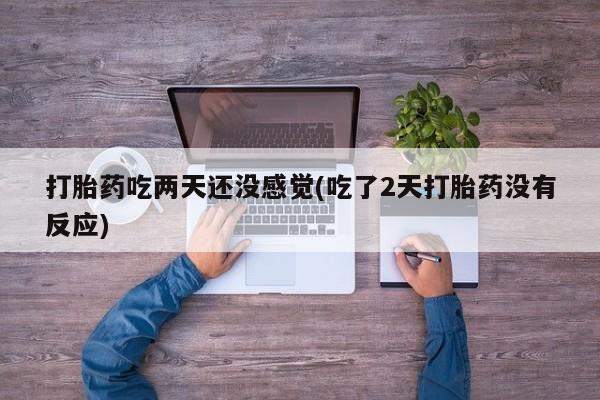 打胎药私人店联系方式打胎药吃两天还没感觉(吃了2天打胎药没有反应)