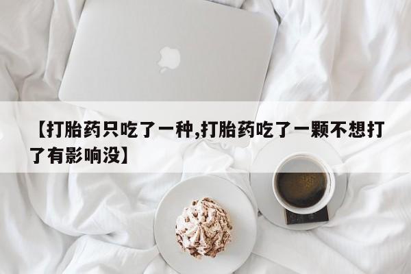打胎药私人店联系方式【打胎药只吃了一种,打胎药吃了一颗不想打了有影响没】