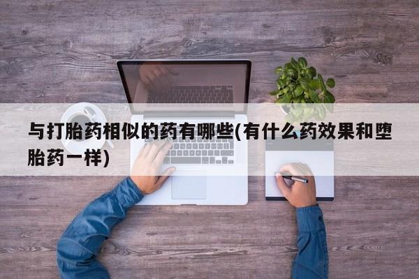 打胎药私人店联系方式与打胎药相似的药有哪些(有什么药效果和堕胎药一样)