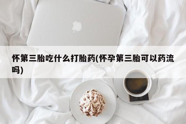 打胎药私人店联系方式怀第三胎吃什么打胎药(怀孕第三胎可以药流吗)