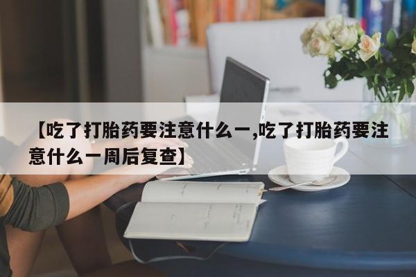 打胎药私人店联系方式【吃了打胎药要注意什么一,吃了打胎药要注意什么一周后复查】