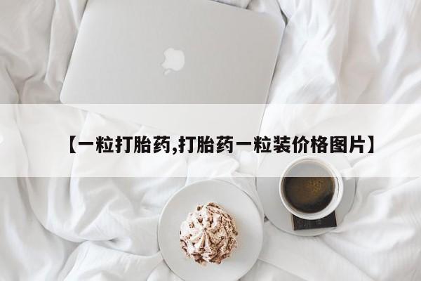 打胎药私人店联系方式【一粒打胎药,打胎药一粒装价格图片】