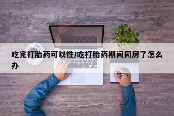 打胎药私人店联系方式吃完打胎药可以性/吃打胎药期间同房了怎么办