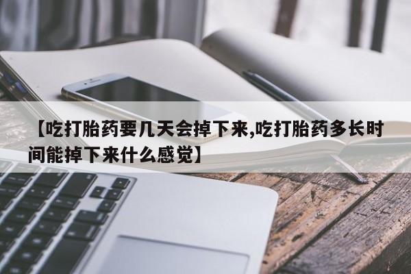 打胎药私人店联系方式【吃打胎药要几天会掉下来,吃打胎药多长时间能掉下来什么感觉】