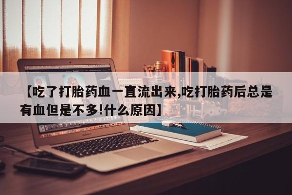 打胎药私人店联系方式【吃了打胎药血一直流出来,吃打胎药后总是有血但是不多!什么原因】