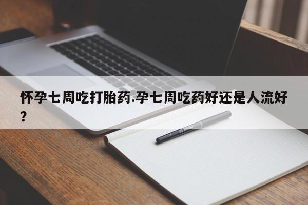 打胎药私人店联系方式怀孕七周吃打胎药.孕七周吃药好还是人流好？