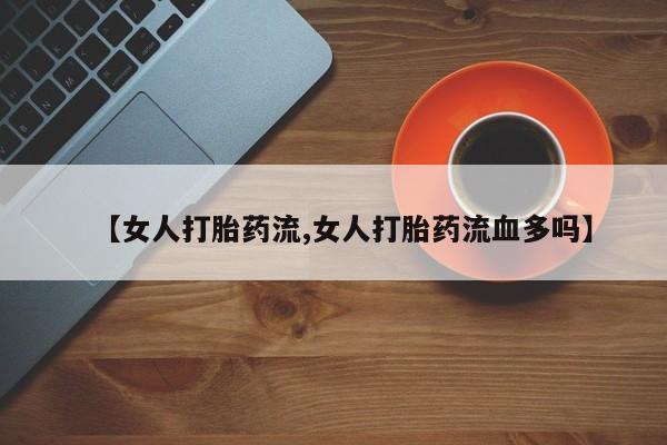 打胎药私人店联系方式【女人打胎药流,女人打胎药流血多吗】