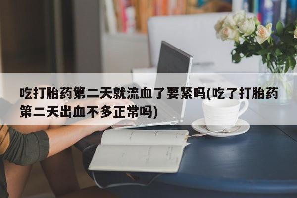 打胎药私人店联系方式吃打胎药第二天就流血了要紧吗(吃了打胎药第二天出血不多正常吗)