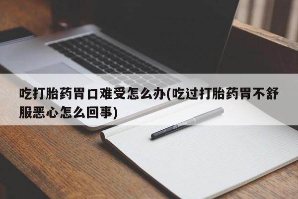 打胎药私人店联系方式吃打胎药胃口难受怎么办(吃过打胎药胃不舒服恶心怎么回事)