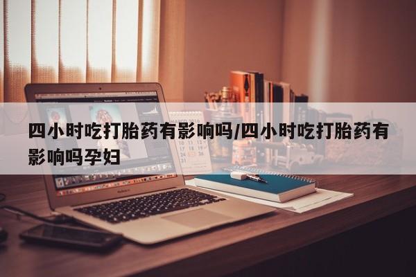 打胎药私人店联系方式四小时吃打胎药有影响吗/四小时吃打胎药有影响吗孕妇