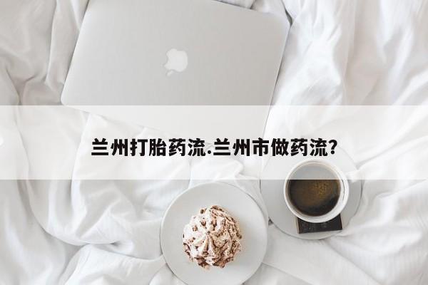打胎药私人店联系方式兰州打胎药流.兰州市做药流？