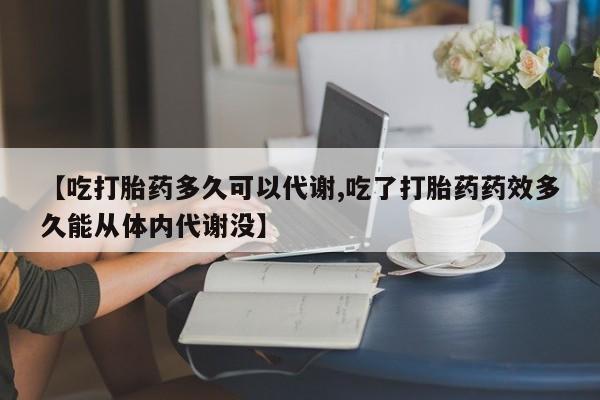 打胎药私人店联系方式【吃打胎药多久可以代谢,吃了打胎药药效多久能从体内代谢没】