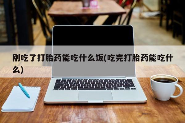打胎药私人店联系方式刚吃了打胎药能吃什么饭(吃完打胎药能吃什么)