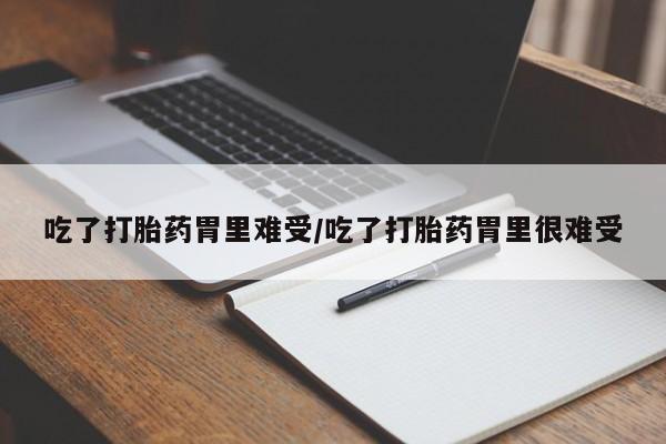 打胎药私人店联系方式吃了打胎药胃里难受/吃了打胎药胃里很难受