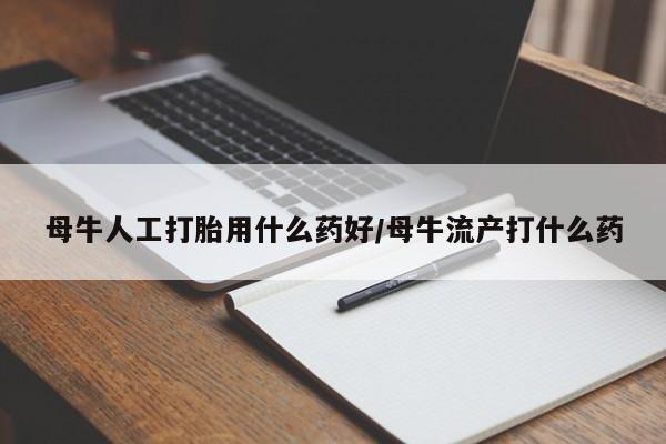 打胎药私人店联系方式母牛人工打胎用什么药好/母牛流产打什么药