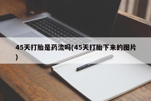 打胎药私人店联系方式45天打胎是药流吗(45天打胎下来的图片)