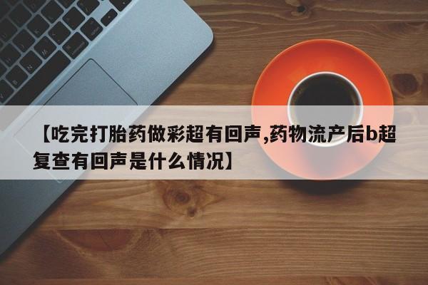 打胎药私人店联系方式【吃完打胎药做彩超有回声,药物流产后b超复查有回声是什么情况】