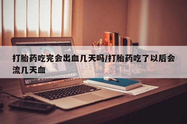 打胎药私人店联系方式打胎药吃完会出血几天吗/打胎药吃了以后会流几天血