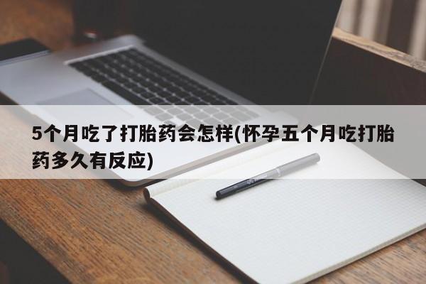 打胎药私人店联系方式5个月吃了打胎药会怎样(怀孕五个月吃打胎药多久有反应)