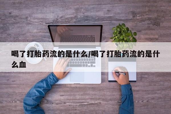 打胎药私人店联系方式喝了打胎药流的是什么/喝了打胎药流的是什么血