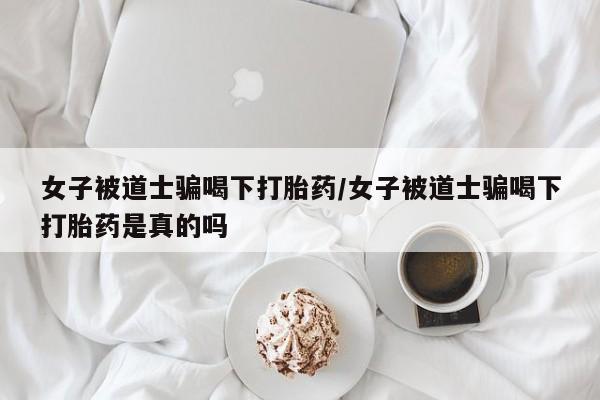 打胎药私人店联系方式女子被道士骗喝下打胎药/女子被道士骗喝下打胎药是真的吗