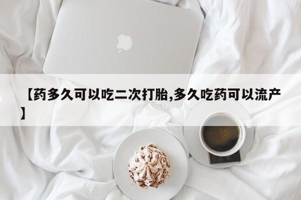 打胎药私人店联系方式【药多久可以吃二次打胎,多久吃药可以流产】