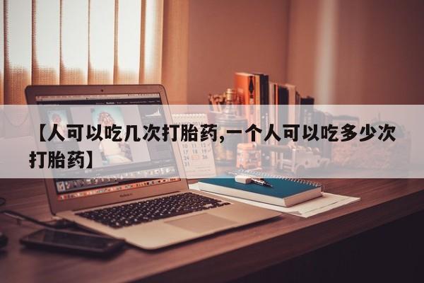 打胎药私人店联系方式【人可以吃几次打胎药,一个人可以吃多少次打胎药】