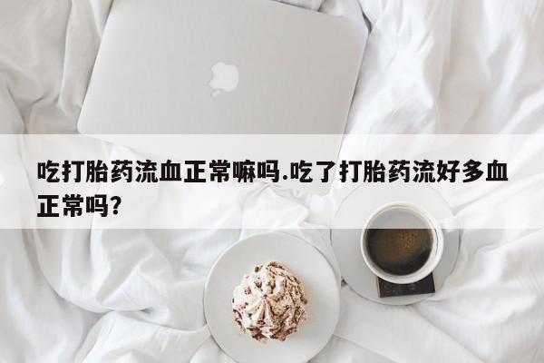 打胎药私人店联系方式吃打胎药流血正常嘛吗.吃了打胎药流好多血正常吗？