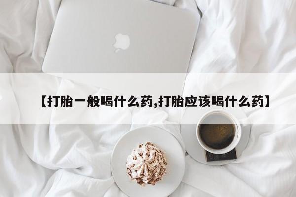 打胎药私人店联系方式【打胎一般喝什么药,打胎应该喝什么药】