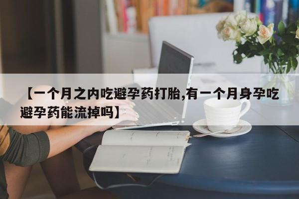 打胎药私人店联系方式【一个月之内吃避孕药打胎,有一个月身孕吃避孕药能流掉吗】