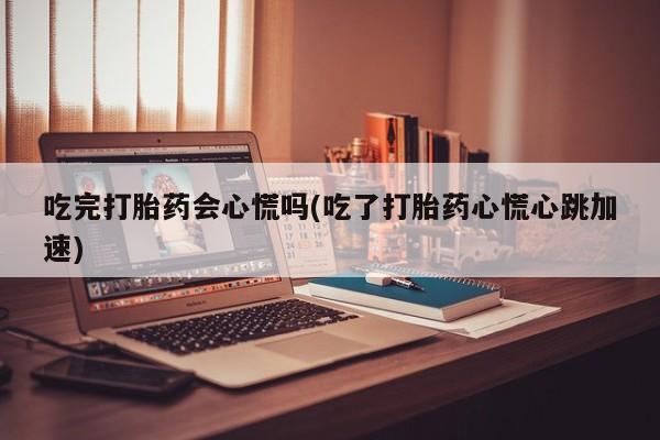 打胎药私人店联系方式吃完打胎药会心慌吗(吃了打胎药心慌心跳加速)