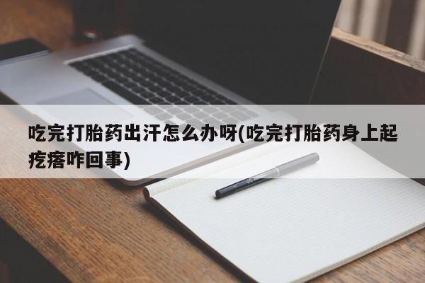 打胎药私人店联系方式吃完打胎药出汗怎么办呀(吃完打胎药身上起疙瘩咋回事)