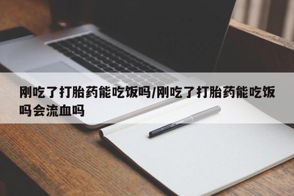 打胎药私人店联系方式刚吃了打胎药能吃饭吗/刚吃了打胎药能吃饭吗会流血吗
