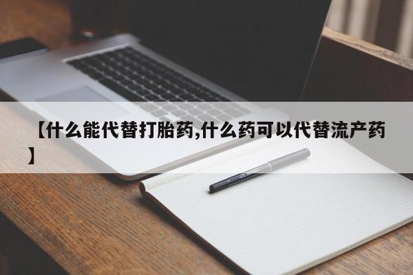 打胎药私人店联系方式【什么能代替打胎药,什么药可以代替流产药】