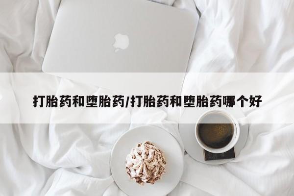 打胎药私人店联系方式打胎药和堕胎药/打胎药和堕胎药哪个好