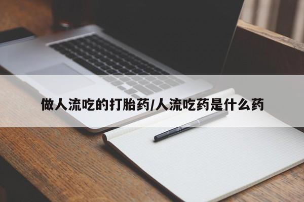 打胎药私人店联系方式做人流吃的打胎药/人流吃药是什么药