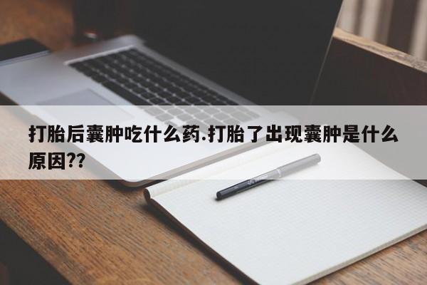 打胎药私人店联系方式打胎后囊肿吃什么药.打胎了出现囊肿是什么原因?？