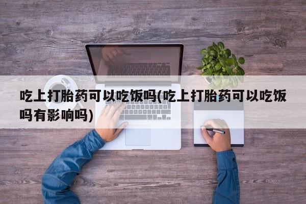 打胎药私人店联系方式吃上打胎药可以吃饭吗(吃上打胎药可以吃饭吗有影响吗)