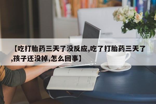 打胎药私人店联系方式【吃打胎药三天了没反应,吃了打胎药三天了,孩子还没掉,怎么回事】
