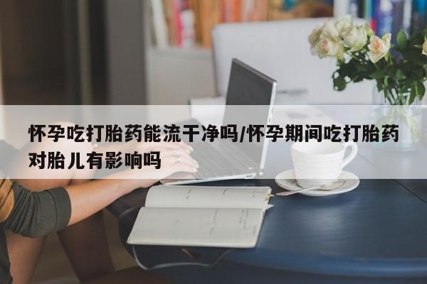 打胎药私人店联系方式怀孕吃打胎药能流干净吗/怀孕期间吃打胎药对胎儿有影响吗