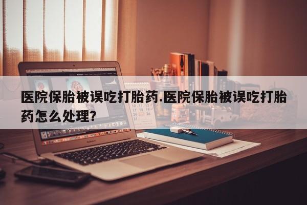 打胎药私人店联系方式医院保胎被误吃打胎药.医院保胎被误吃打胎药怎么处理？