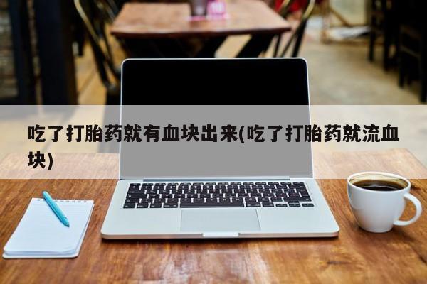 打胎药私人店联系方式吃了打胎药就有血块出来(吃了打胎药就流血块)