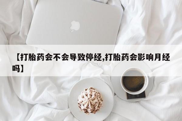 打胎药私人店联系方式【打胎药会不会导致停经,打胎药会影响月经吗】