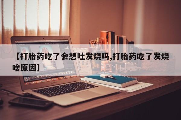 打胎药私人店联系方式【打胎药吃了会想吐发烧吗,打胎药吃了发烧啥原因】