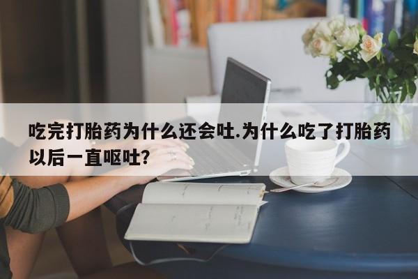 打胎药私人店联系方式吃完打胎药为什么还会吐.为什么吃了打胎药以后一直呕吐？