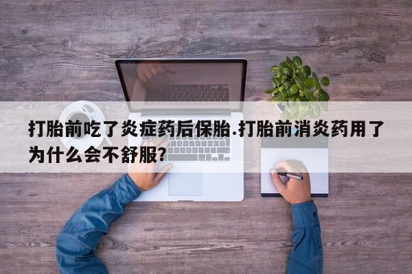 打胎药私人店联系方式打胎前吃了炎症药后保胎.打胎前消炎药用了为什么会不舒服？