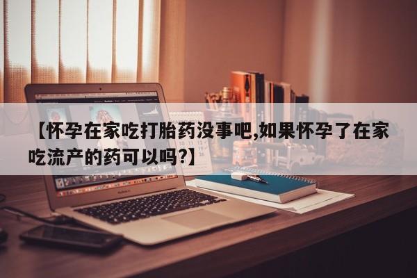 打胎药私人店联系方式【怀孕在家吃打胎药没事吧,如果怀孕了在家吃流产的药可以吗?】