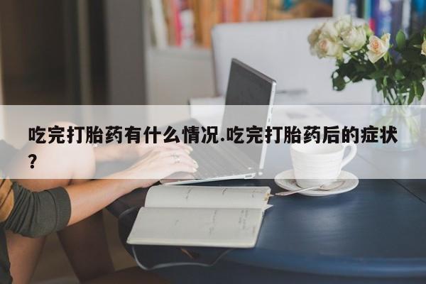 打胎药私人店联系方式吃完打胎药有什么情况.吃完打胎药后的症状？