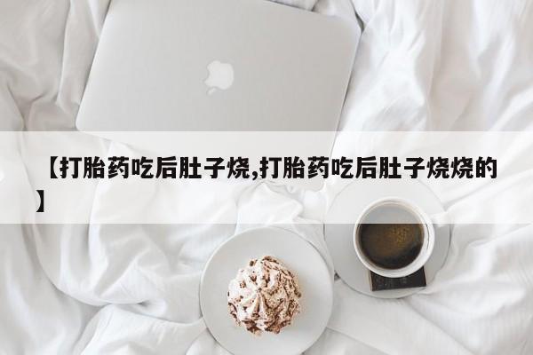 打胎药私人店联系方式【打胎药吃后肚子烧,打胎药吃后肚子烧烧的】