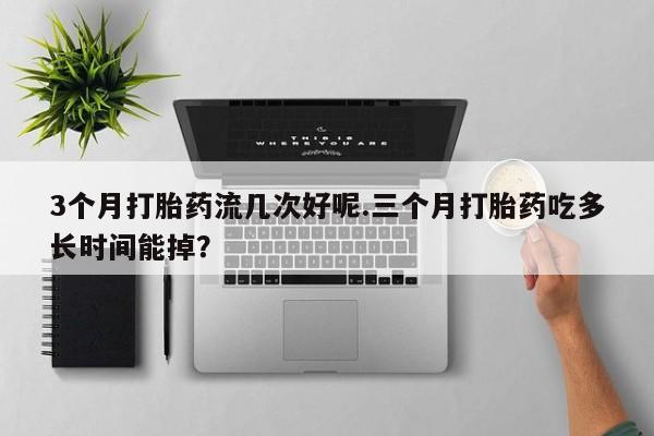 打胎药私人店联系方式3个月打胎药流几次好呢.三个月打胎药吃多长时间能掉？